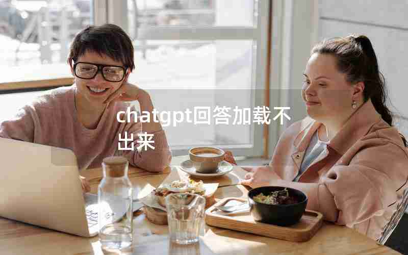 chatgpt回答加载不出来 chatgpt回答加载不出来