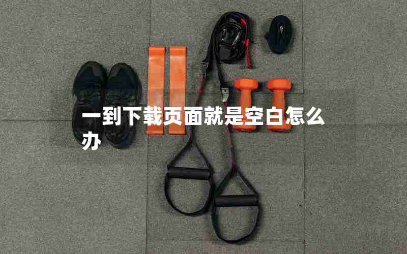 一到下载页面就是空白怎么办 一到下载页面就是空白怎么办