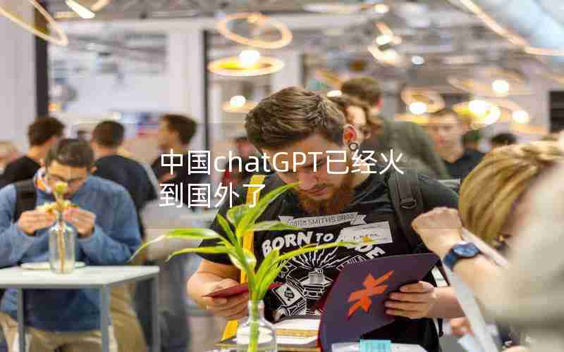 中国chatGPT已经火到国外了 中国chatGPT已经火到国外了