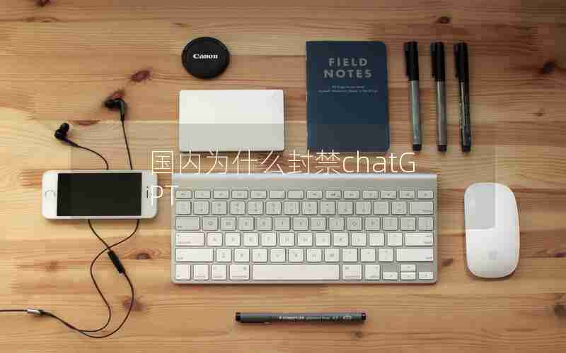 国内为什么封禁chatGPT 国内为什么封禁chatGPT