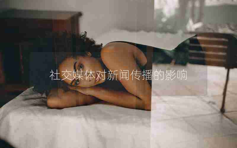 社交媒体对新闻传播的影响 社交媒体对新闻传播的影响