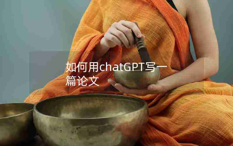 如何用chatGPT写一篇论文 如何用chatGPT写一篇论文