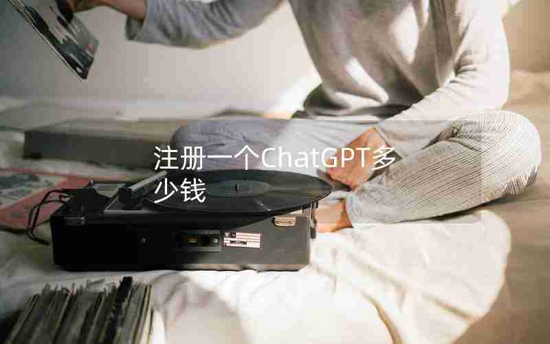 注册一个ChatGPT多少钱 注册一个ChatGPT多少钱