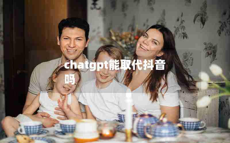 chatgpt能取代抖音吗 chatgpt能取代抖音吗