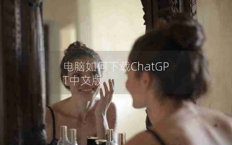 电脑如何下载ChatGPT中文版