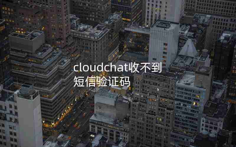 cloudchat收不到短信验证码
