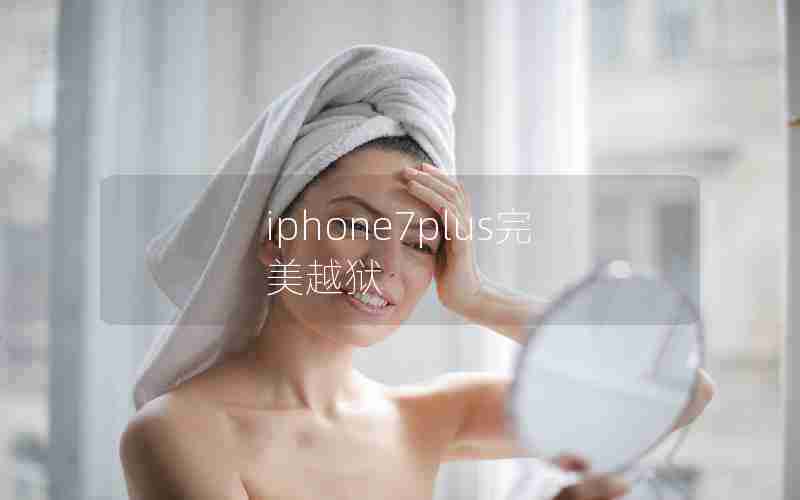 iphone7plus完美越狱 iphone7plus完美越狱