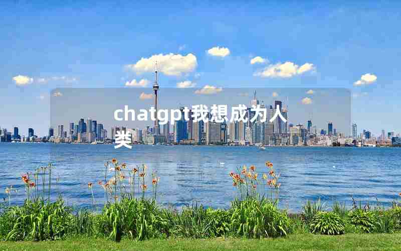 chatgpt我想成为人类 chatgpt我想成为人类