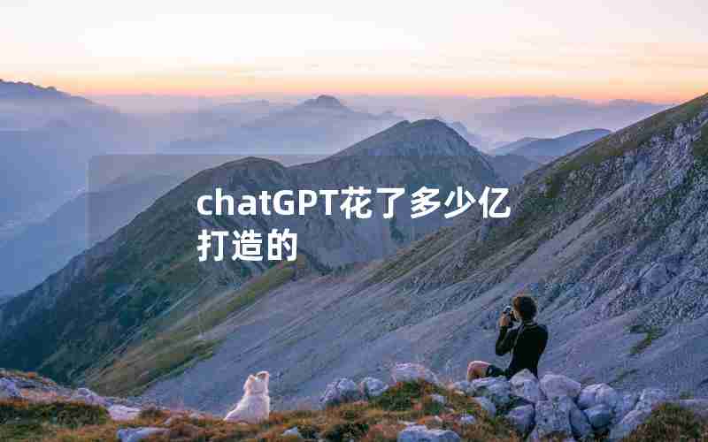 chatGPT花了多少亿打造的 chatGPT花了多少亿打造的