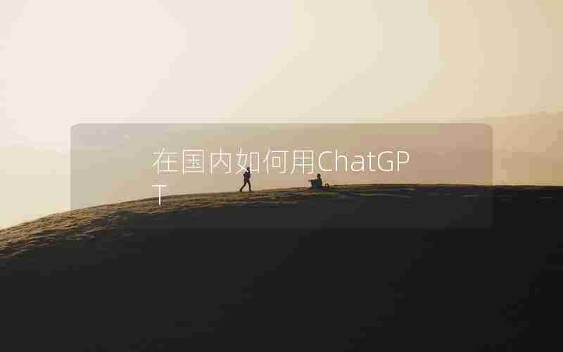 在国内如何用ChatGPT 在国内如何用ChatGPT