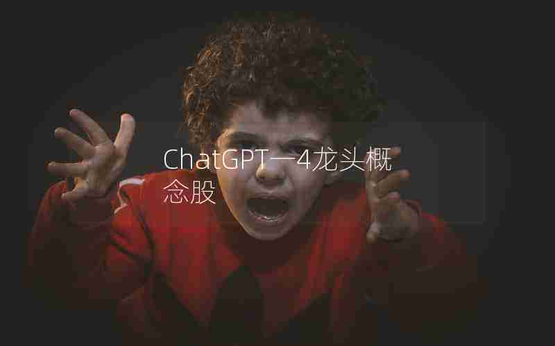 ChatGPT一4龙头概念股 ChatGPT一4龙头概念股