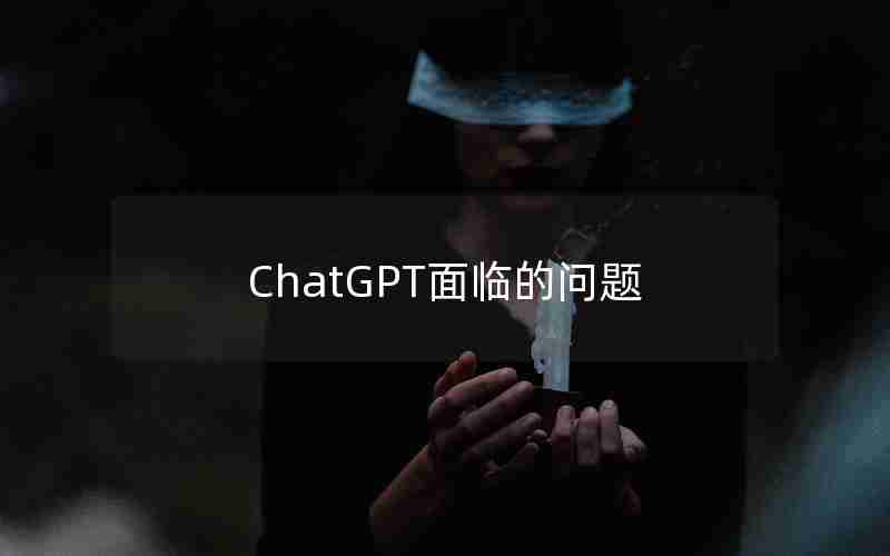 ChatGPT面临的问题 ChatGPT面临的问题