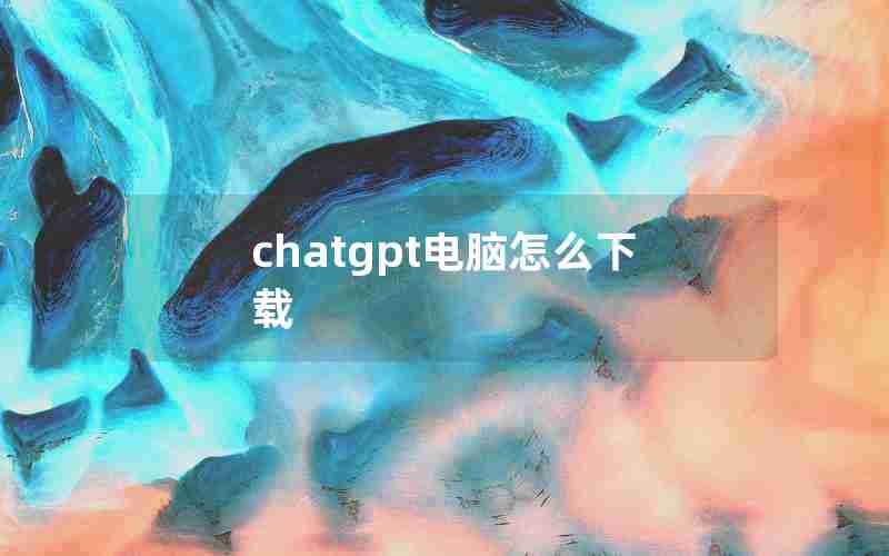 chatgpt电脑怎么下载 chatgpt电脑怎么下载
