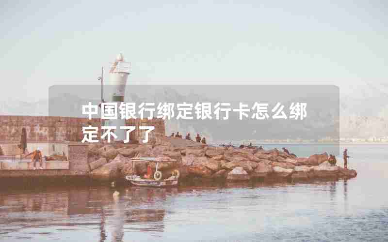 中国银行绑定银行卡怎么绑定不了了 中国银行绑定银行卡怎么绑定不了了