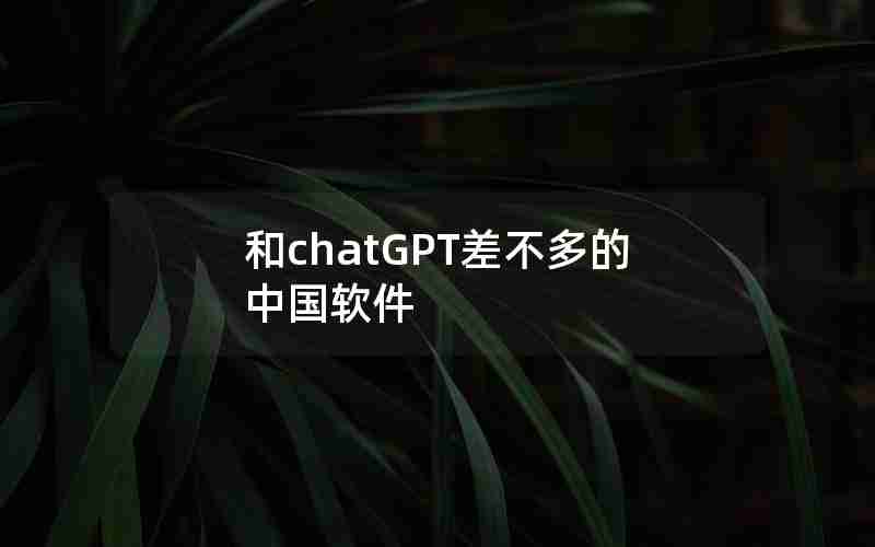 和chatGPT差不多的中国软件 和chatGPT差不多的中国软件
