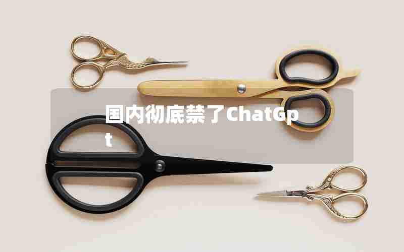 国内彻底禁了ChatGpt 国内彻底禁了ChatGpt