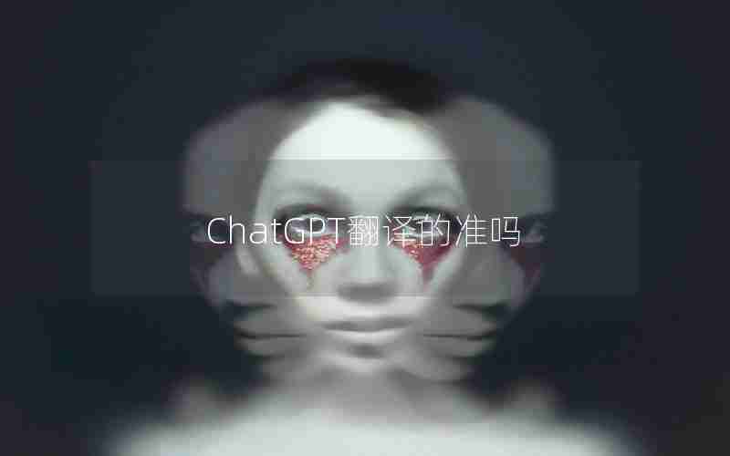 ChatGPT翻译的准吗 ChatGPT翻译的准吗