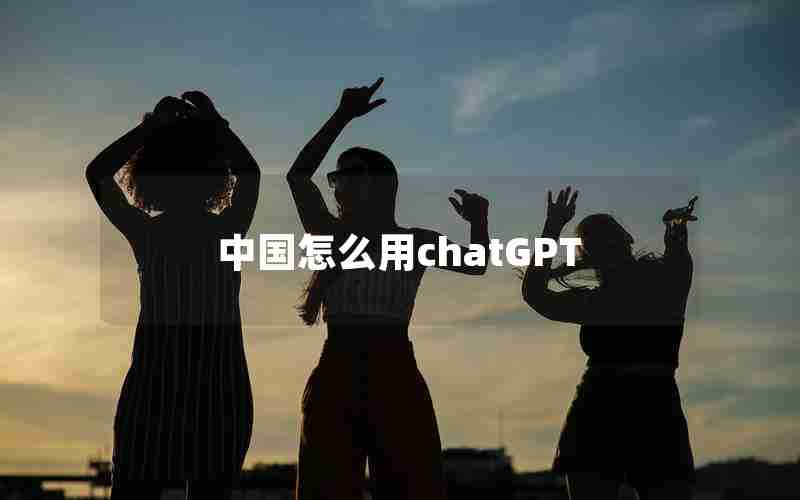 中国怎么用chatGPT 中国怎么用chatGPT