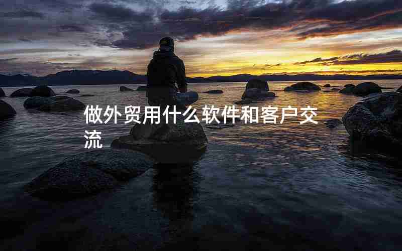 做外贸用什么软件和客户交流 做外贸用什么软件和客户交流