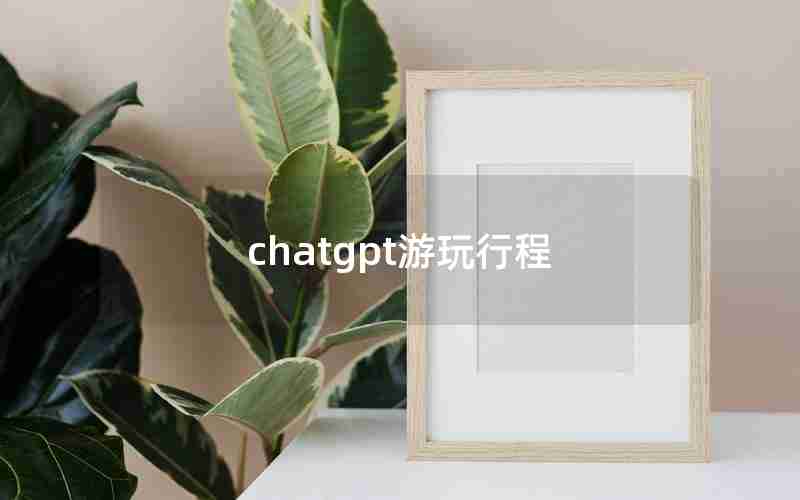 chatgpt游玩行程 chatgpt游玩行程