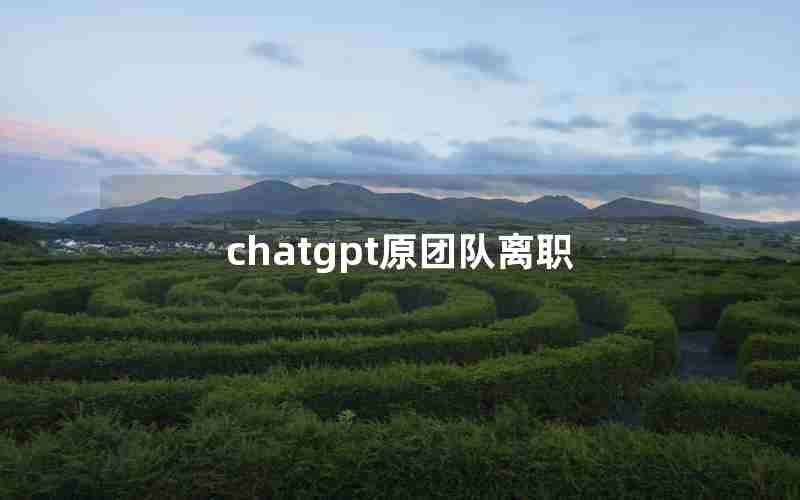 chatgpt原团队离职 chatgpt原团队离职