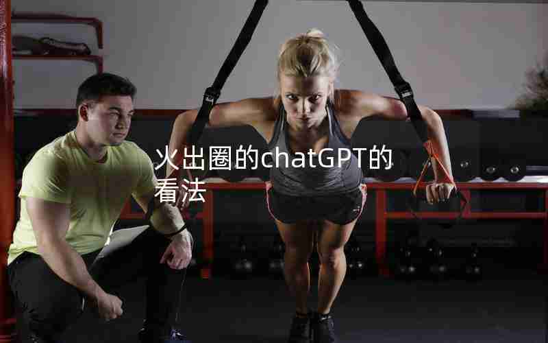 火出圈的chatGPT的看法 火出圈的chatGPT的看法