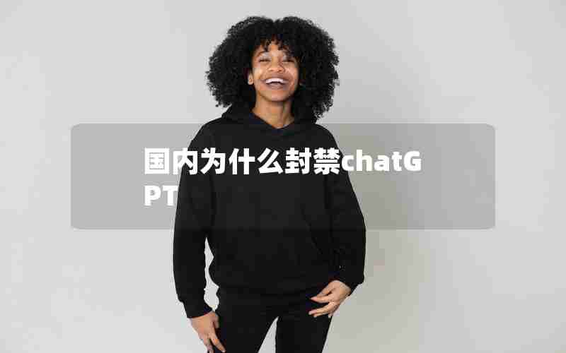 国内为什么封禁chatGPT 国内为什么封禁chatGPT