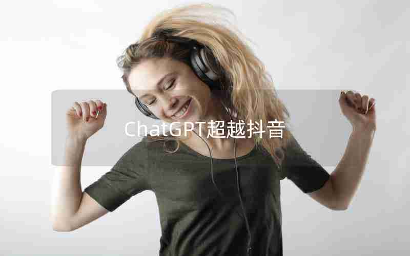 ChatGPT超越抖音 ChatGPT超越抖音