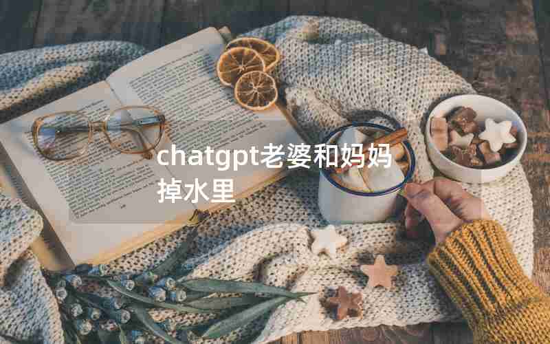 chatgpt老婆和妈妈掉水里 chatgpt老婆和妈妈掉水里