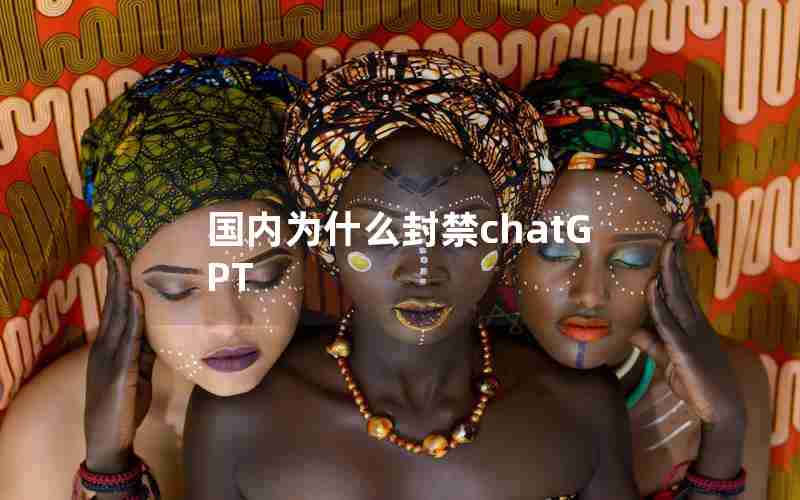 国内为什么封禁chatGPT 国内为什么封禁chatGPT