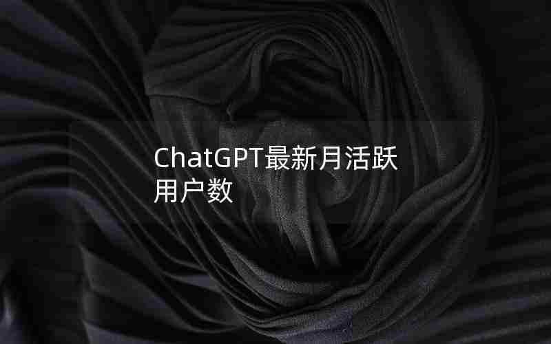 ChatGPT最新月活跃用户数 ChatGPT最新月活跃用户数