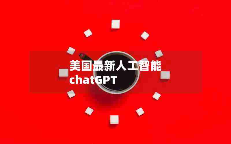 美国最新人工智能 chatGPT 美国最新人工智能 chatGPT
