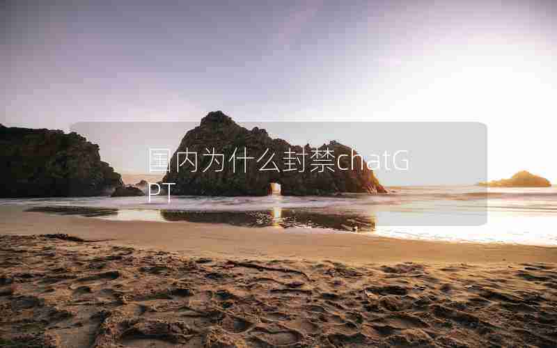 国内为什么封禁chatGPT 国内为什么封禁chatGPT