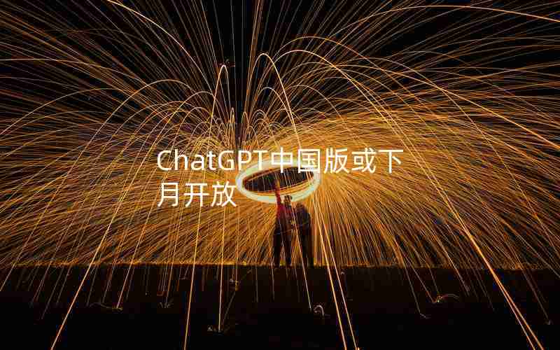 ChatGPT中国版或下月开放 ChatGPT中国版或下月开放
