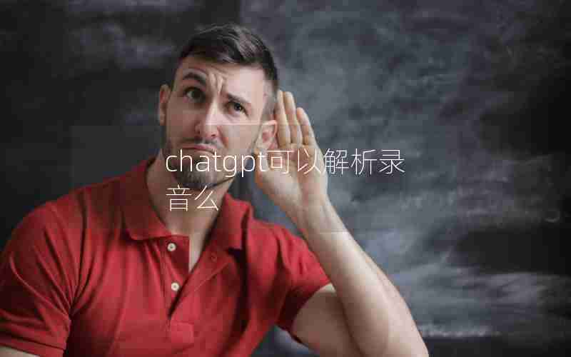 chatgpt可以解析录音么 chatgpt可以解析录音么