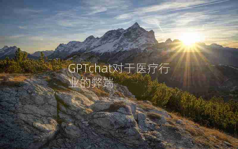 GPTchat对于医疗行业的弊端 GPTchat对于医疗行业的弊端