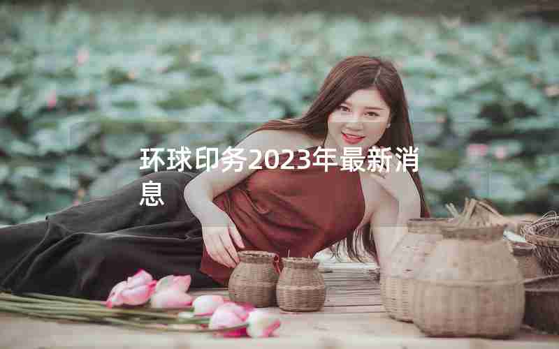环球印务2023年最新消息 环球印务2023年最新消息