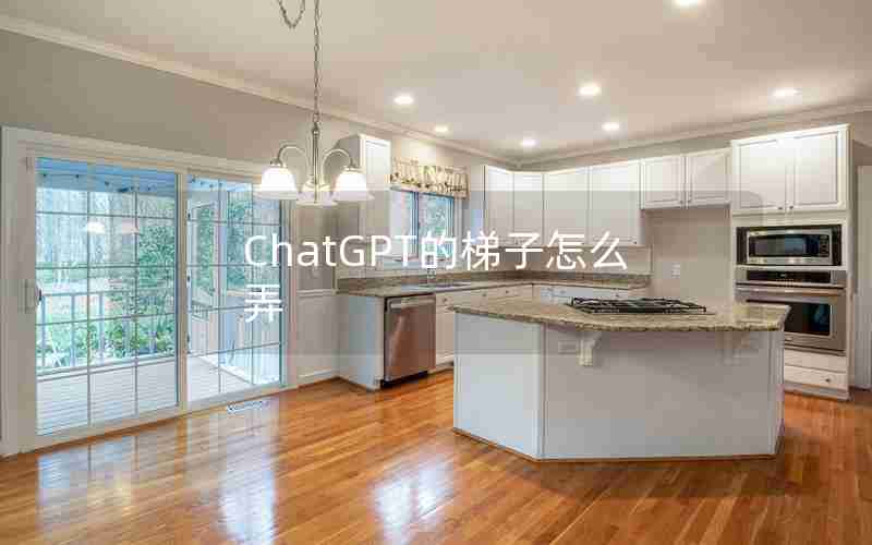 ChatGPT的梯子怎么弄 ChatGPT的梯子怎么弄