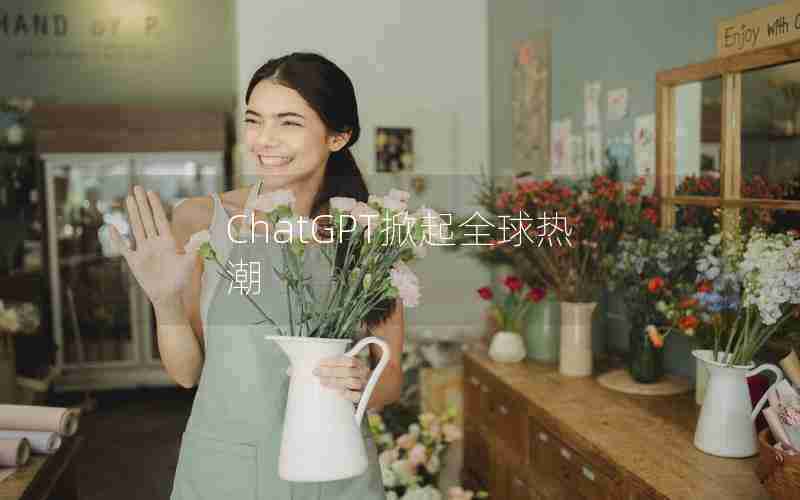 ChatGPT掀起全球热潮 ChatGPT掀起全球热潮