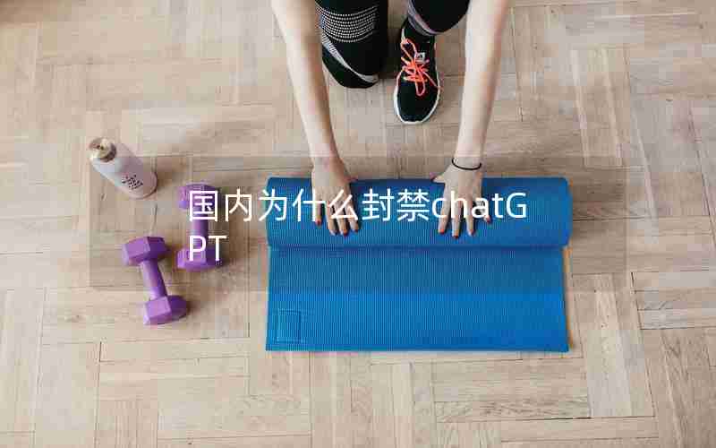 国内为什么封禁chatGPT 国内为什么封禁chatGPT