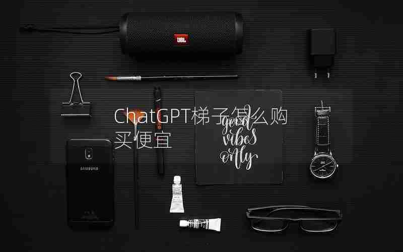 ChatGPT梯子怎么购买便宜