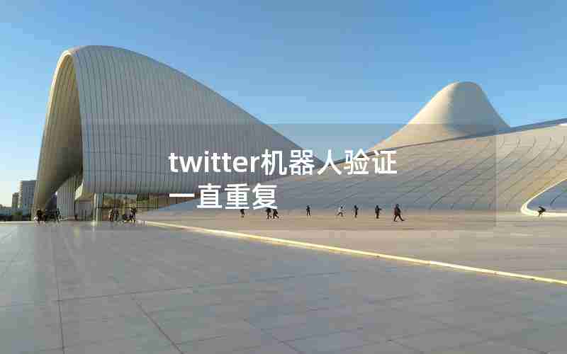 twitter机器人验证一直重复 twitter机器人验证一直重复