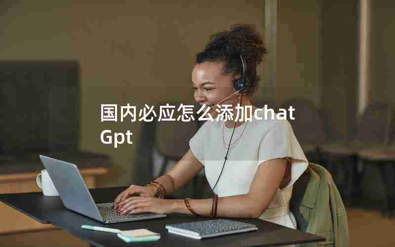 国内必应怎么添加chatGpt 国内必应怎么添加chatGpt