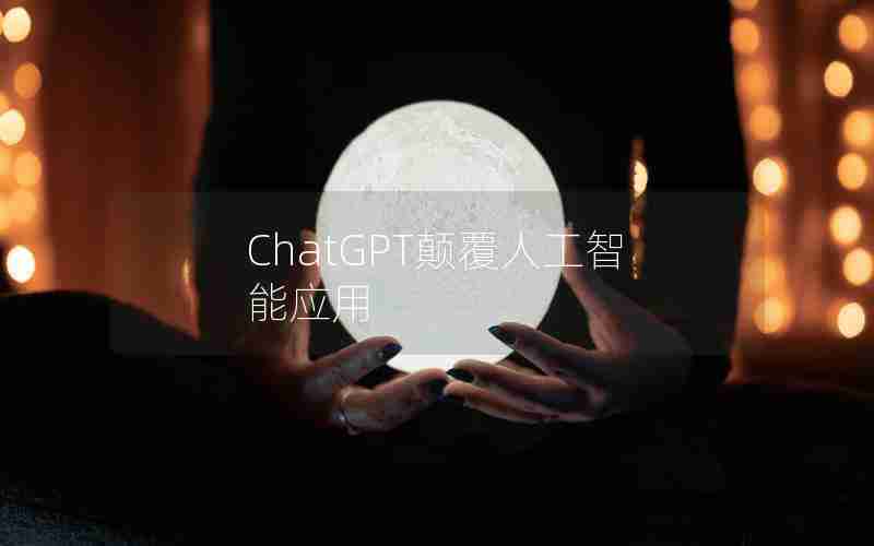 ChatGPT颠覆人工智能应用 ChatGPT颠覆人工智能应用