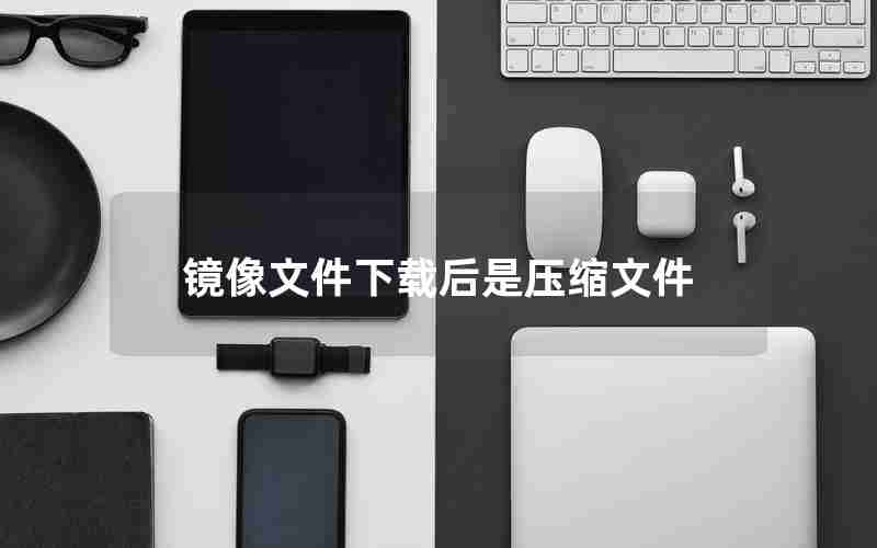 镜像文件下载后是压缩文件 镜像文件下载后是压缩文件