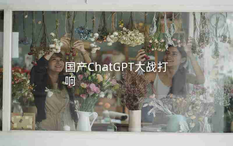 国产ChatGPT大战打响 国产ChatGPT大战打响
