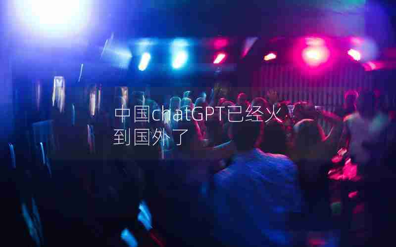 中国chatGPT已经火到国外了 中国chatGPT已经火到国外了
