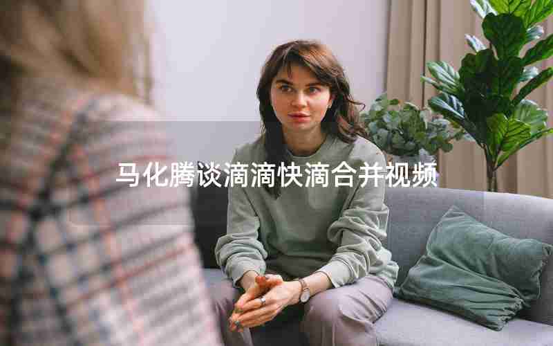 马化腾谈滴滴快滴合并视频