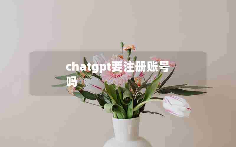 chatgpt要注册账号吗 chatgpt要注册账号吗