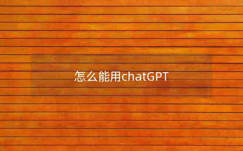 怎么能用chatGPT 怎么能用chatGPT